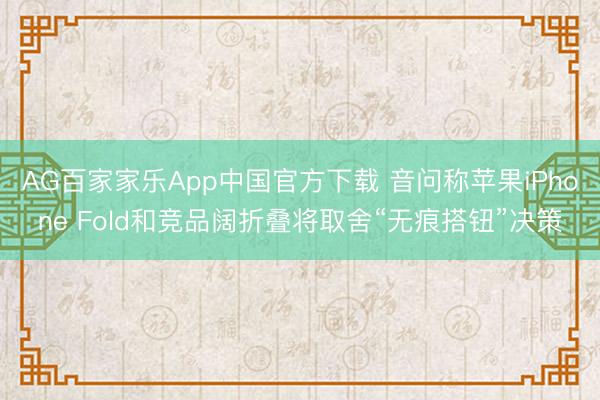 AG百家家乐App中国官方下载 音问称苹果iPhone Fold和竞品阔折叠将取舍“无痕搭钮”决策