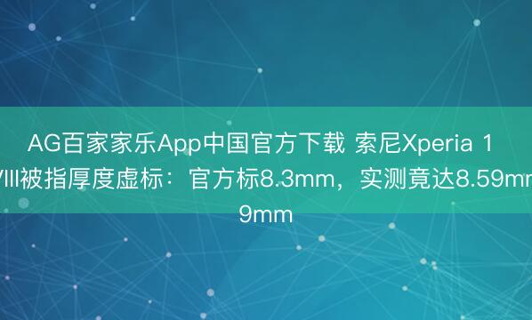 AG百家家乐App中国官方下载 索尼Xperia 1 VIII被指厚度虚标:官方标8.3mm,实测竟达8.59mm