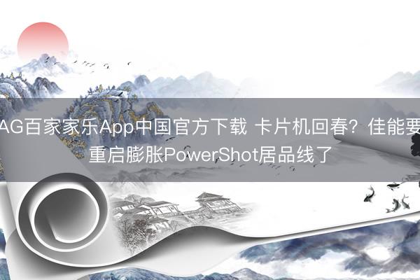 AG百家家乐App中国官方下载 卡片机回春？佳能要重启膨胀PowerShot居品线了