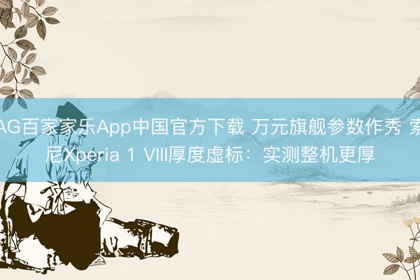 AG百家家乐App中国官方下载 万元旗舰参数作秀 索尼Xperia 1 VIII厚度虚标:实测整机更厚