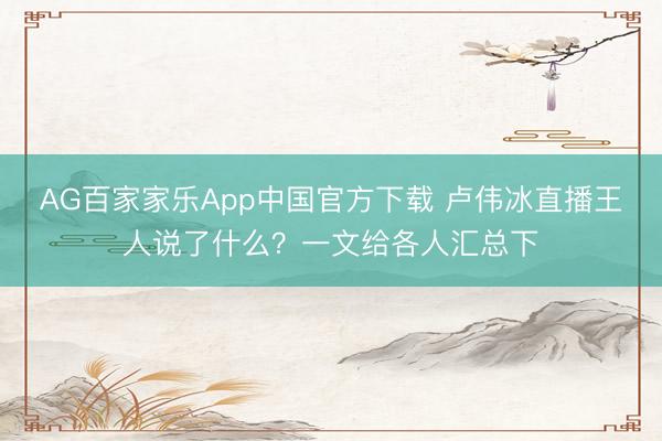 AG百家家乐App中国官方下载 卢伟冰直播王人说了什么?一文给各人汇总下