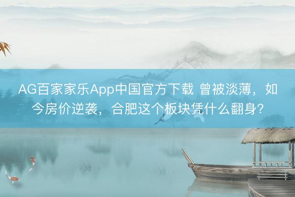 AG百家家乐App中国官方下载 曾被淡薄,如今房价逆袭,合肥这个板块凭什么翻身?