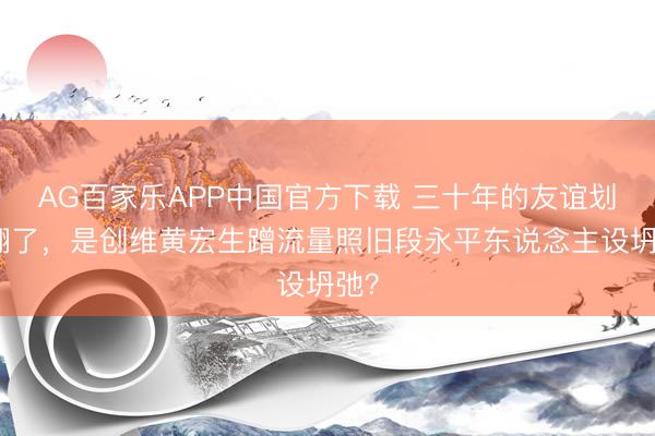 AG百家乐APP中国官方下载 三十年的友谊划子翻了，是创维黄宏生蹭流量照旧段永平东说念主设坍弛？