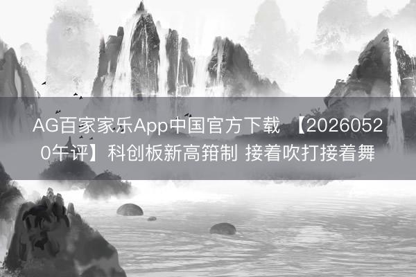 AG百家家乐App中国官方下载 【20260520午评】科创板新高箝制 接着吹打接着舞