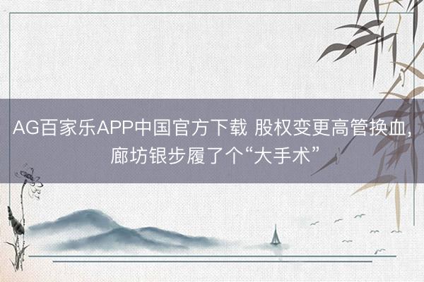 AG百家乐APP中国官方下载 股权变更高管换血， 廊坊银步履了个“大手术”