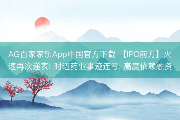 AG百家家乐App中国官方下载 【IPO前方】火速再次递表! 时迈药业事迹连亏， 高度依赖融资