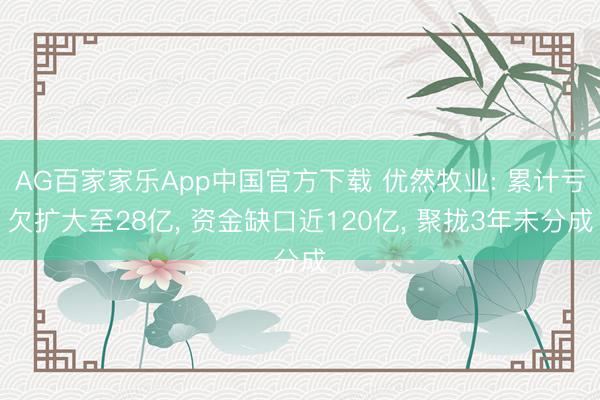 AG百家家乐App中国官方下载 优然牧业: 累计亏欠扩大至28亿， 资金缺口近120亿， 聚拢3年未分成
