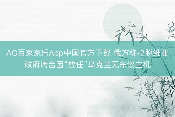 AG百家家乐App中国官方下载 俄方称拉脱维亚政府垮台因“放任”乌克兰无东谈主机