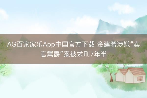 AG百家家乐App中国官方下载 金建希涉嫌“卖官鬻爵”案被求刑7年半