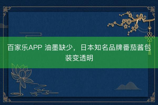 百家乐APP 油墨缺少，日本知名品牌番茄酱包装变透明