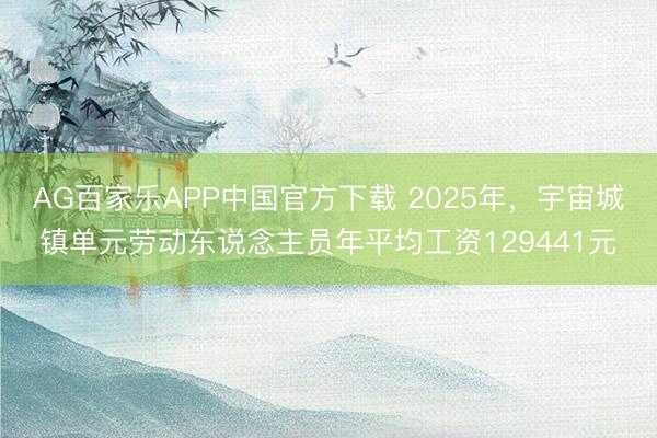 AG百家乐APP中国官方下载 2025年，宇宙城镇单元劳动东说念主员年平均工资129441元