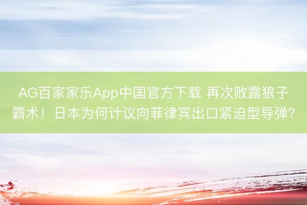 AG百家家乐App中国官方下载 再次败露狼子霸术！日本为何计议向菲律宾出口紧迫型导弹？