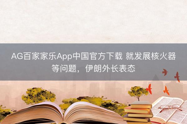 AG百家家乐App中国官方下载 就发展核火器等问题，伊朗外长表态