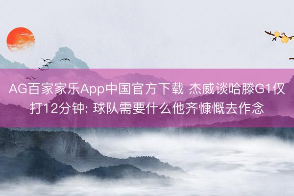 AG百家家乐App中国官方下载 杰威谈哈滕G1仅打12分钟: 球队需要什么他齐慷慨去作念
