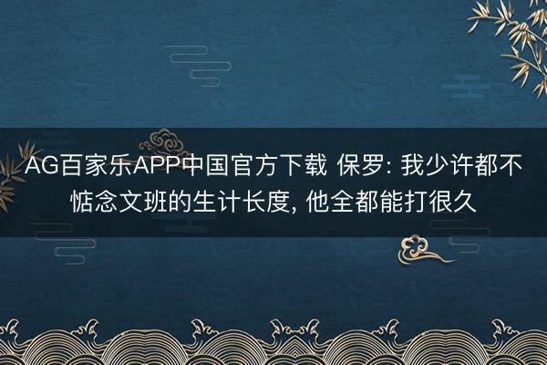 AG百家乐APP中国官方下载 保罗: 我少许都不惦念文班的生计长度， 他全都能打很久