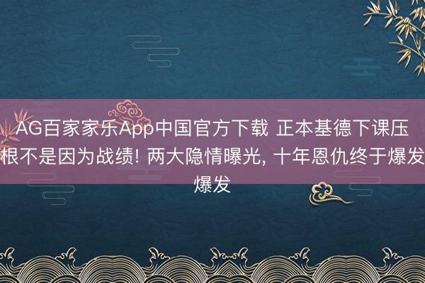 AG百家家乐App中国官方下载 正本基德下课压根不是因为战绩! 两大隐情曝光， 十年恩仇终于爆发