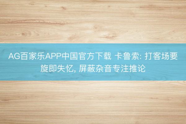 AG百家乐APP中国官方下载 卡鲁索: 打客场要旋即失忆， 屏蔽杂音专注推论