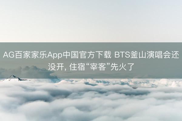 AG百家家乐App中国官方下载 BTS釜山演唱会还没开， 住宿“宰客”先火了