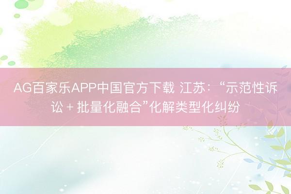AG百家乐APP中国官方下载 江苏：“示范性诉讼﹢批量化融合”化解类型化纠纷