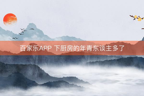 百家乐APP 下厨房的年青东谈主多了