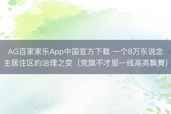 AG百家家乐App中国官方下载 一个8万东说念主居住区的治理之变(党旗不才层一线高高飘舞)