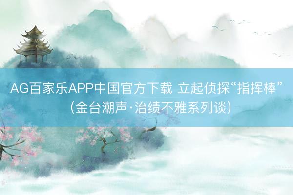 AG百家乐APP中国官方下载 立起侦探“指挥棒”(金台潮声·治绩不雅系列谈)