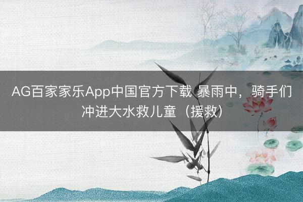AG百家家乐App中国官方下载 暴雨中，骑手们冲进大水救儿童（援救）