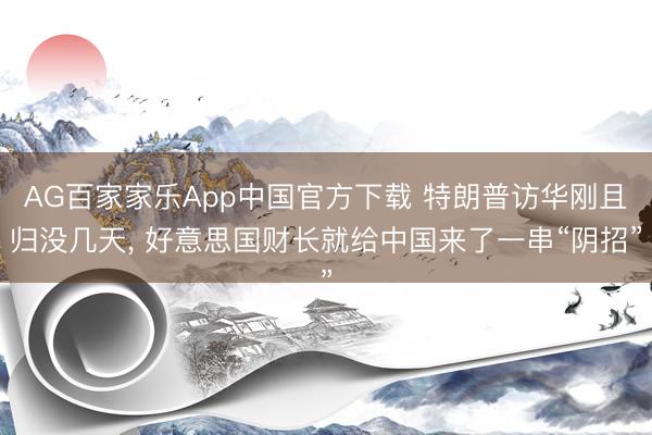 AG百家家乐App中国官方下载 特朗普访华刚且归没几天， 好意思国财长就给中国来了一串“阴招”