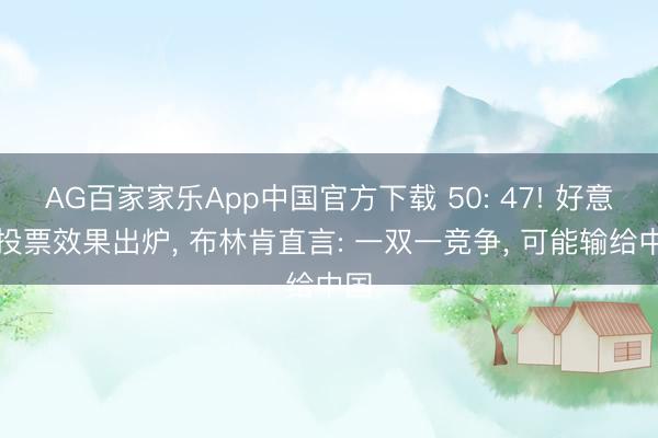 AG百家家乐App中国官方下载 50: 47! 好意思投票效果出炉， 布林肯直言: 一双一竞争， 可能输给中国