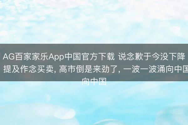 AG百家家乐App中国官方下载 说念歉于今没下降， 提及作念买卖， 高市倒是来劲了， 一波一波涌向中国