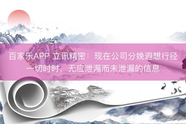 百家乐APP 立讯精密：现在公司分娩遐想行径一切时时，无应泄漏而未泄漏的信息
