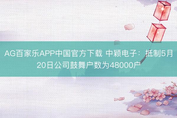 AG百家乐APP中国官方下载 中颖电子：抵制5月20日公司鼓舞户数为48000户