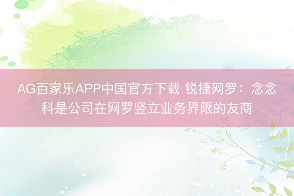 AG百家乐APP中国官方下载 锐捷网罗：念念科是公司在网罗竖立业务界限的友商