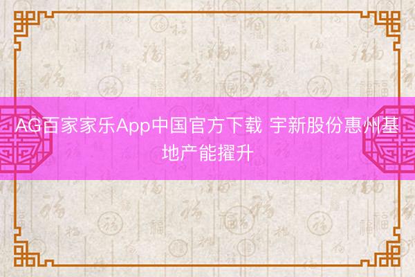 AG百家家乐App中国官方下载 宇新股份惠州基地产能擢升