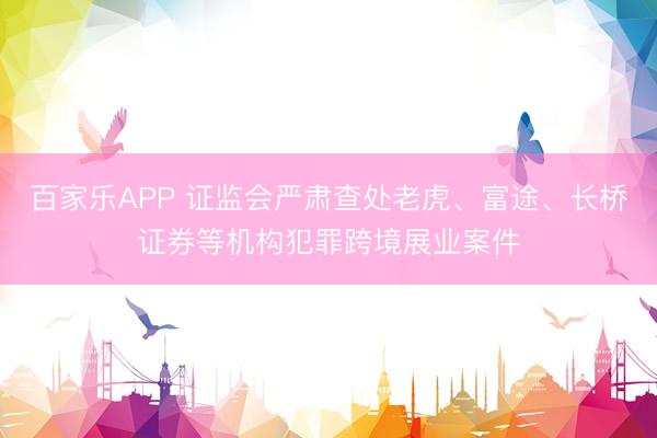 百家乐APP 证监会严肃查处老虎、富途、长桥证券等机构犯罪跨境展业案件