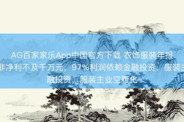 AG百家家乐App中国官方下载 衣饰服装年报|七匹狼扣非净利不及千万元,97%利润依赖金融投资,服装主业空腹化