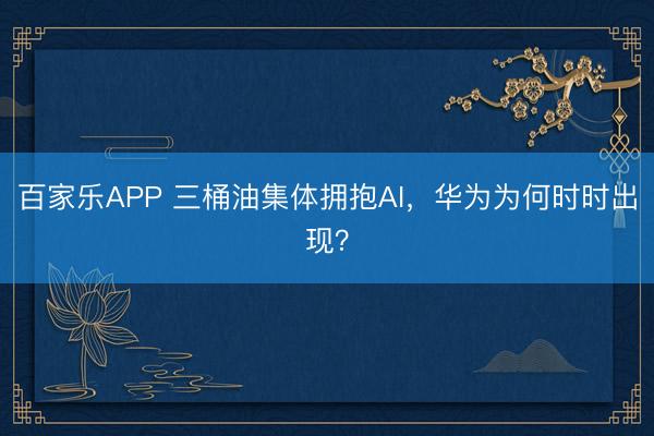 百家乐APP 三桶油集体拥抱AI，华为为何时时出现？