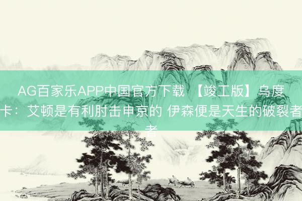 AG百家乐APP中国官方下载 【竣工版】乌度卡：艾顿是有利肘击申京的 伊森便是天生的破裂者