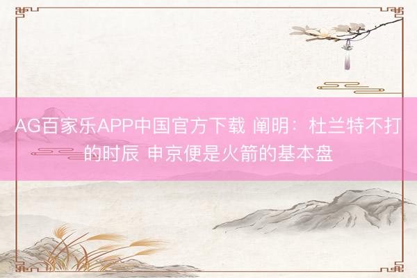 AG百家乐APP中国官方下载 阐明：杜兰特不打的时辰 申京便是火箭的基本盘