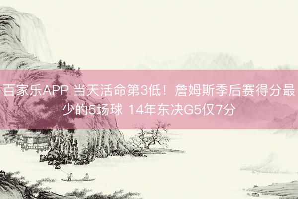 百家乐APP 当天活命第3低！詹姆斯季后赛得分最少的5场球 14年东决G5仅7分