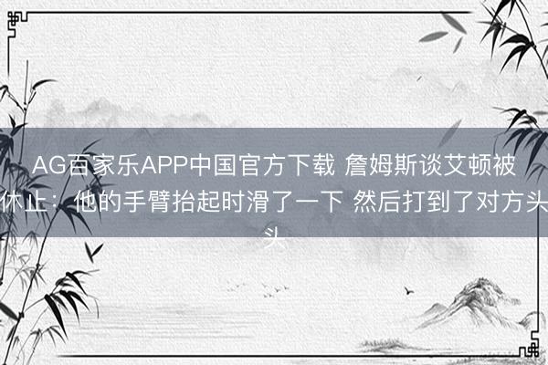 AG百家乐APP中国官方下载 詹姆斯谈艾顿被休止：他的手臂抬起时滑了一下 然后打到了对方头