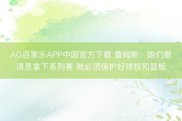 AG百家乐APP中国官方下载 詹姆斯：咱们廓清思拿下系列赛 就必须保护好球权和篮板