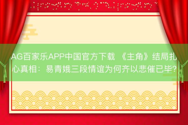 AG百家乐APP中国官方下载 《主角》结局扎心真相：易青娥三段情谊为何齐以悲催已毕？