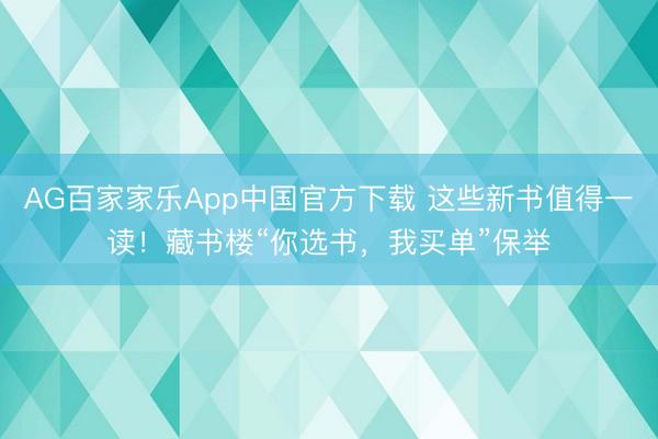 AG百家家乐App中国官方下载 这些新书值得一读！藏书楼“你选书，我买单”保举