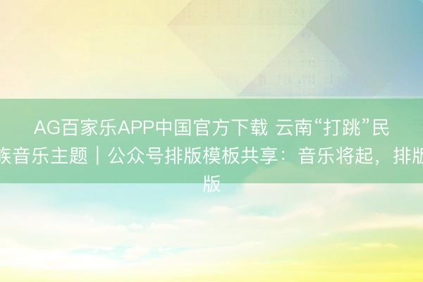 AG百家乐APP中国官方下载 云南“打跳”民族音乐主题｜公众号排版模板共享：音乐将起，排版