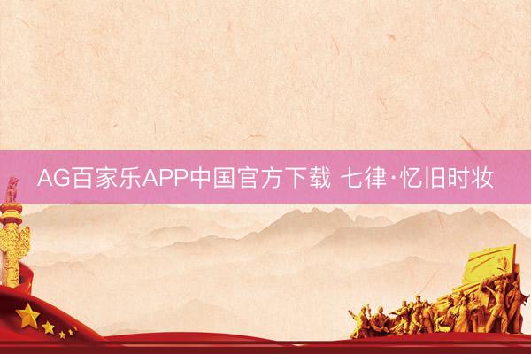 AG百家乐APP中国官方下载 七律·忆旧时妆