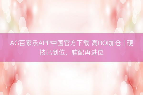 AG百家乐APP中国官方下载 高ROI加仓 | 硬技已到位,软配再进位