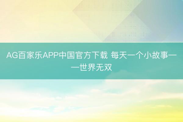AG百家乐APP中国官方下载 每天一个小故事——世界无双