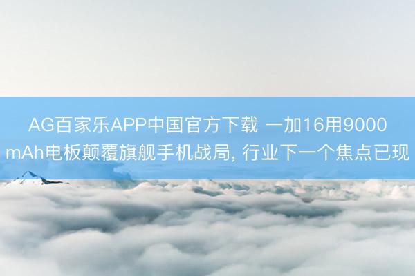 AG百家乐APP中国官方下载 一加16用9000mAh电板颠覆旗舰手机战局， 行业下一个焦点已现