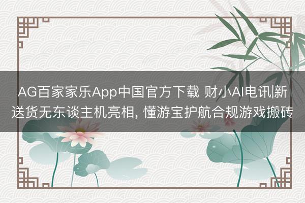 AG百家家乐App中国官方下载 财小AI电讯|新送货无东谈主机亮相， 懂游宝护航合规游戏搬砖